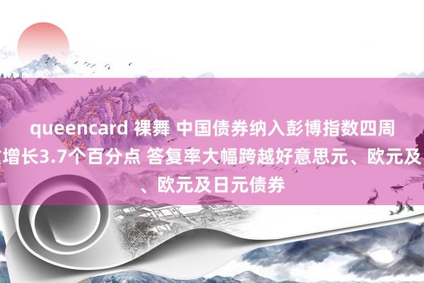 queencard 裸舞 中国债券纳入彭博指数四周年：权重增长3.7个百分点 答复率大幅跨越好意思元、欧元及日元债券