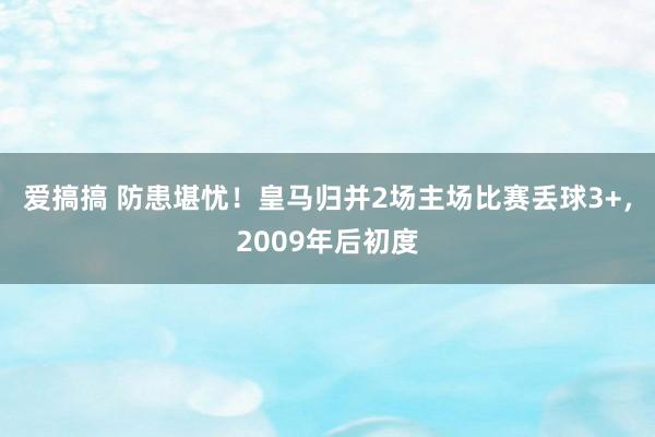 爱搞搞 防患堪忧！皇马归并2场主场比赛丢球3+，2009年后初度