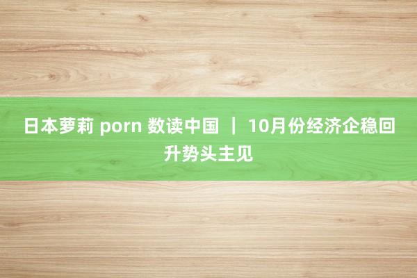 日本萝莉 porn 数读中国 ｜ 10月份经济企稳回升势头主见