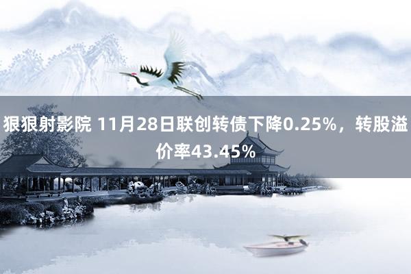 狠狠射影院 11月28日联创转债下降0.25%，转股溢价率43.45%