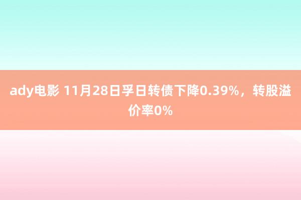 ady电影 11月28日孚日转债下降0.39%，转股溢价率0%