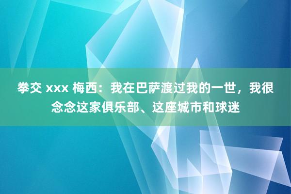 拳交 xxx 梅西：我在巴萨渡过我的一世，我很念念这家俱乐部、这座城市和球迷