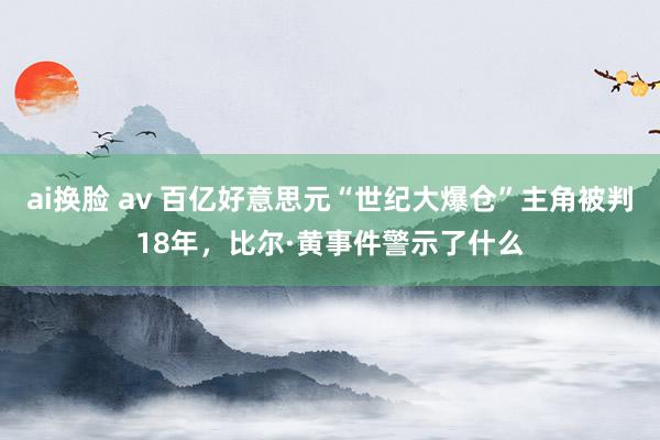 ai换脸 av 百亿好意思元“世纪大爆仓”主角被判18年，比尔·黄事件警示了什么