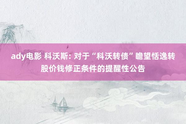 ady电影 科沃斯: 对于“科沃转债”瞻望恬逸转股价钱修正条件的提醒性公告