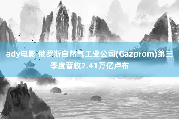 ady电影 俄罗斯自然气工业公司(Gazprom)第三季度营收2.41万亿卢布