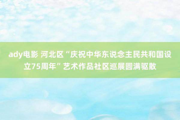 ady电影 河北区“庆祝中华东说念主民共和国设立75周年”艺术作品社区巡展圆满驱散