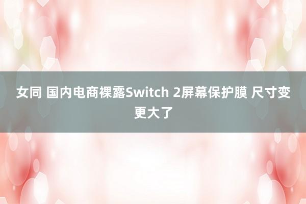 女同 国内电商裸露Switch 2屏幕保护膜 尺寸变更大了