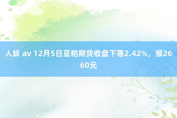 人妖 av 12月5日豆粕期货收盘下落2.42%，报2660元