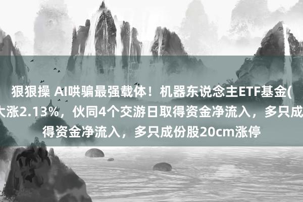 狠狠操 AI哄骗最强载体！机器东说念主ETF基金(562360)本日大涨2.13%，伙同4个交游日取得资金净流入，多只成份股20cm涨停