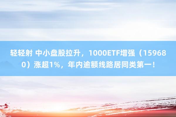 轻轻射 中小盘股拉升，1000ETF增强（159680）涨超1%，年内逾额线路居同类第一！