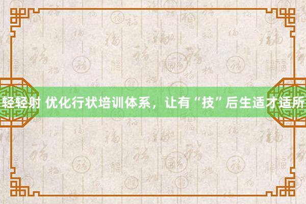 轻轻射 优化行状培训体系，让有“技”后生适才适所