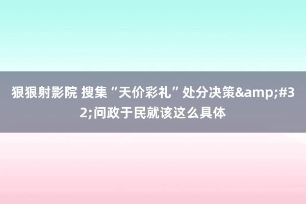 狠狠射影院 搜集“天价彩礼”处分决策&#32;问政于民就该这么具体