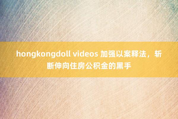 hongkongdoll videos 加强以案释法，斩断伸向住房公积金的黑手