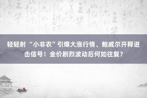 轻轻射 “小非农”引爆大涨行情、鲍威尔开释进击信号！金价剧烈波动后何如往复？