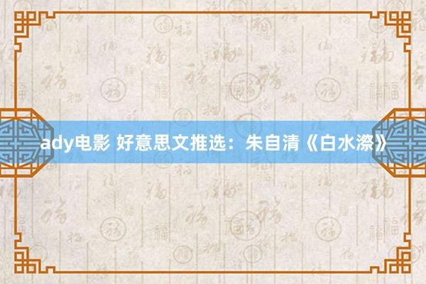 ady电影 好意思文推选：朱自清《白水漈》