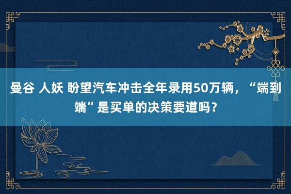 曼谷 人妖 盼望汽车冲击全年录用50万辆，“端到端”是买单的决策要道吗？