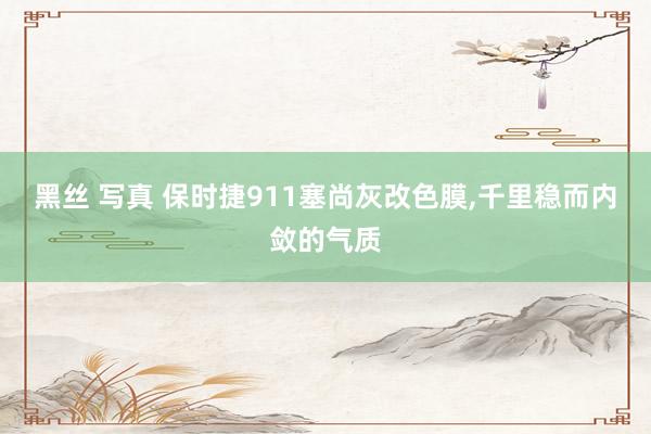 黑丝 写真 保时捷911塞尚灰改色膜，千里稳而内敛的气质