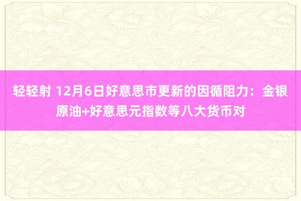 轻轻射 12月6日好意思市更新的因循阻力：金银原油+好意思元指数等八大货币对