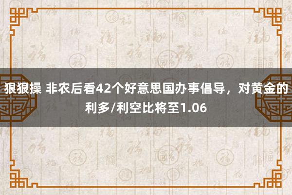 狠狠操 非农后看42个好意思国办事倡导，对黄金的利多/利空比将至1.06