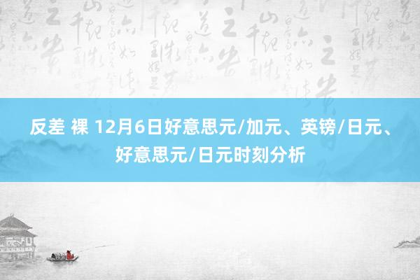 反差 裸 12月6日好意思元/加元、英镑/日元、好意思元/日元时刻分析