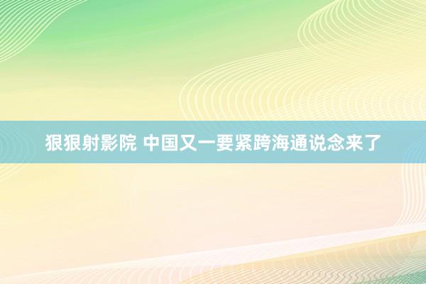 狠狠射影院 中国又一要紧跨海通说念来了