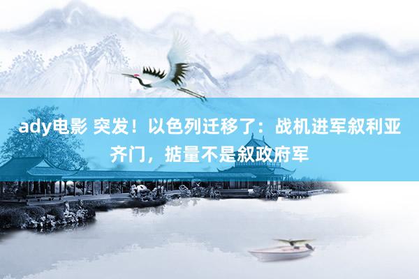 ady电影 突发！以色列迁移了：战机进军叙利亚齐门，掂量不是叙政府军