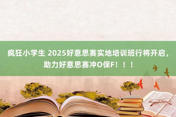 疯狂小学生 2025好意思赛实地培训班行将开启，助力好意思赛冲O保F！！！