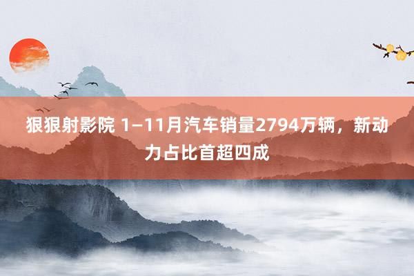 狠狠射影院 1—11月汽车销量2794万辆，新动力占比首超四成