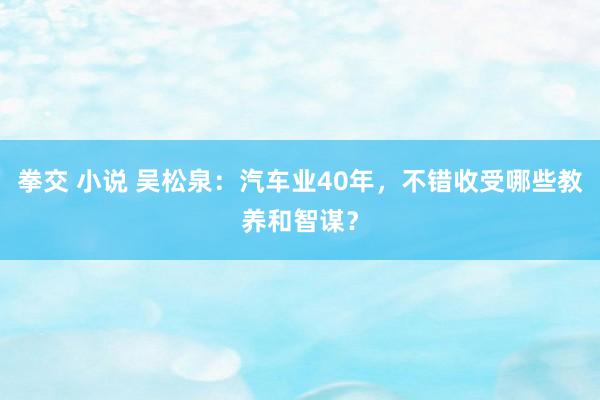 拳交 小说 吴松泉：汽车业40年，不错收受哪些教养和智谋？