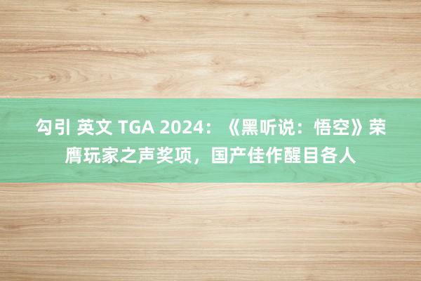 勾引 英文 TGA 2024：《黑听说：悟空》荣膺玩家之声奖项，国产佳作醒目各人