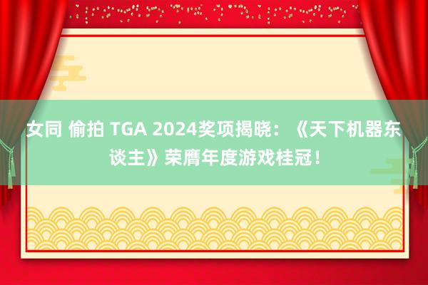 女同 偷拍 TGA 2024奖项揭晓：《天下机器东谈主》荣膺年度游戏桂冠！