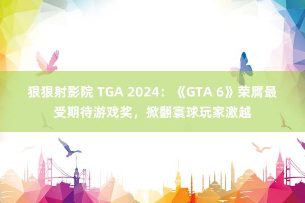 狠狠射影院 TGA 2024：《GTA 6》荣膺最受期待游戏奖，掀翻寰球玩家激越