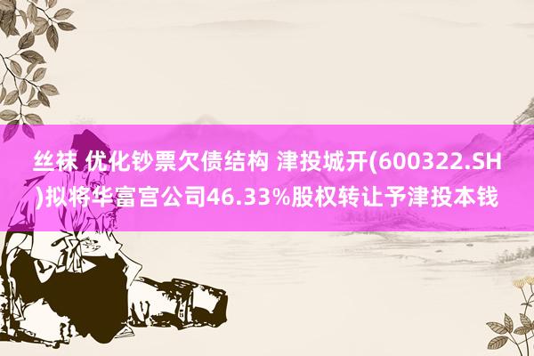 丝袜 优化钞票欠债结构 津投城开(600322.SH)拟将华富宫公司46.33%股权转让予津投本钱