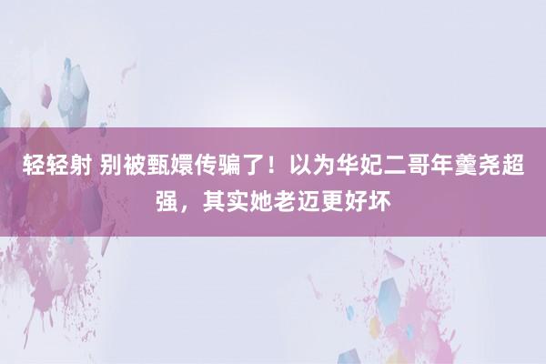 轻轻射 别被甄嬛传骗了！以为华妃二哥年羹尧超强，其实她老迈更好坏