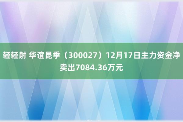 轻轻射 华谊昆季（300027）12月17日主力资金净卖出7084.36万元