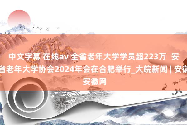 中文字幕 在线av 全省老年大学学员超223万  安徽省老年大学协会2024年会在合肥举行_大皖新闻 | 安徽网