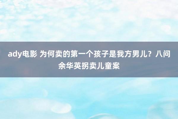 ady电影 为何卖的第一个孩子是我方男儿？八问余华英拐卖儿童案