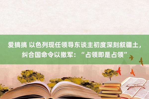 爱搞搞 以色列现任领导东谈主初度深刻叙疆土，纠合国命令以撤军：“占领即是占领”