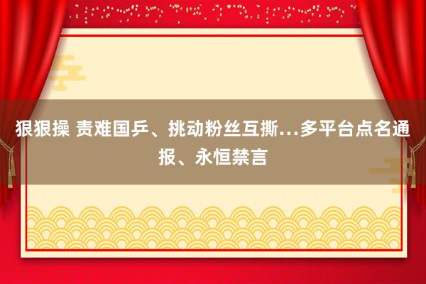 狠狠操 责难国乒、挑动粉丝互撕…多平台点名通报、永恒禁言