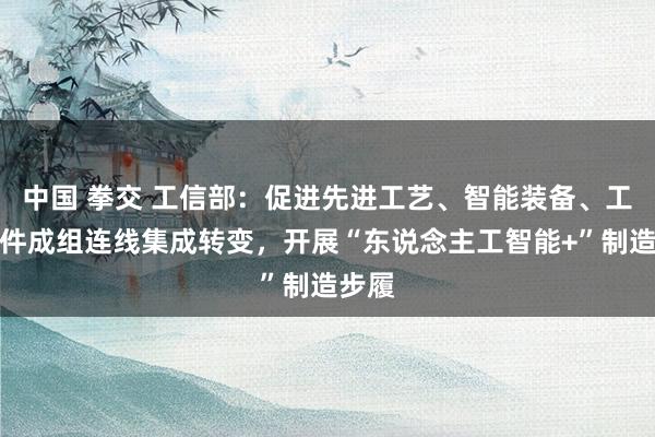 中国 拳交 工信部：促进先进工艺、智能装备、工业软件成组连线集成转变，开展“东说念主工智能+”制造步履