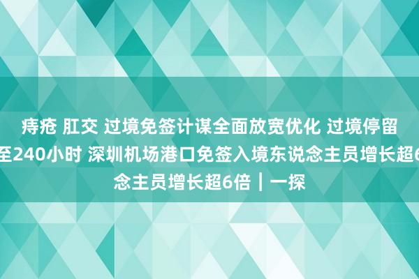 痔疮 肛交 过境免签计谋全面放宽优化 过境停留时辰延伸至240小时 深圳机场港口免签入境东说念主员增长超6倍︱一探