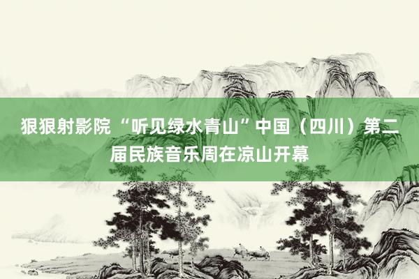 狠狠射影院 “听见绿水青山”中国（四川）第二届民族音乐周在凉山开幕