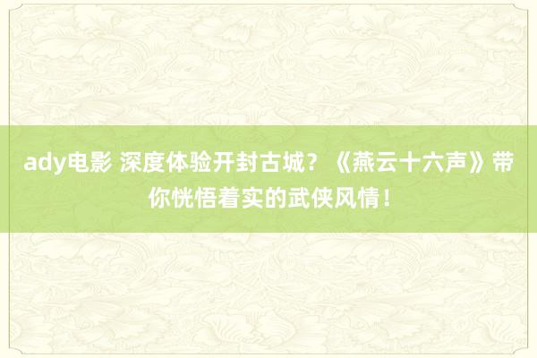 ady电影 深度体验开封古城？《燕云十六声》带你恍悟着实的武侠风情！