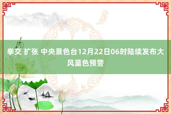 拳交 扩张 中央景色台12月22日06时陆续发布大风蓝色预警