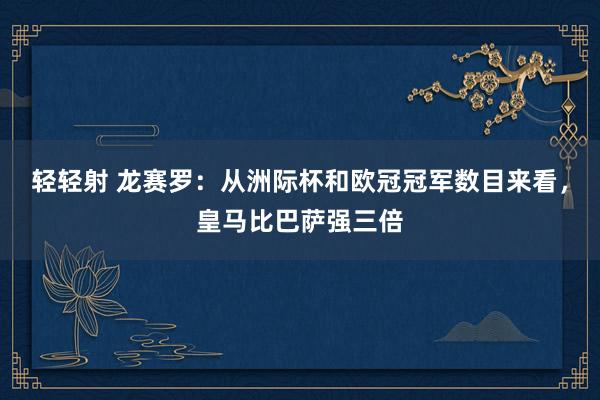 轻轻射 龙赛罗：从洲际杯和欧冠冠军数目来看，皇马比巴萨强三倍