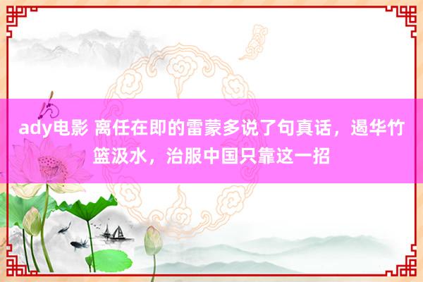 ady电影 离任在即的雷蒙多说了句真话，遏华竹篮汲水，治服中国只靠这一招