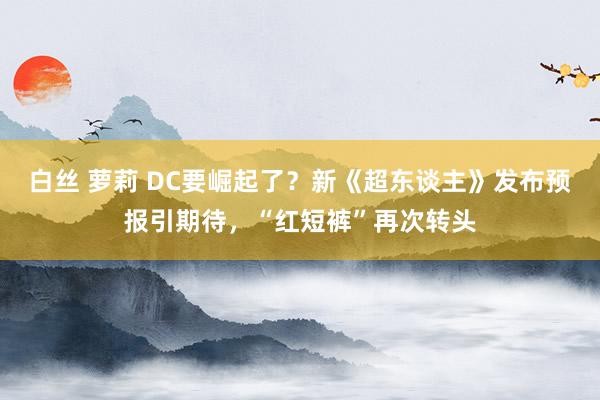 白丝 萝莉 DC要崛起了？新《超东谈主》发布预报引期待，“红短裤”再次转头