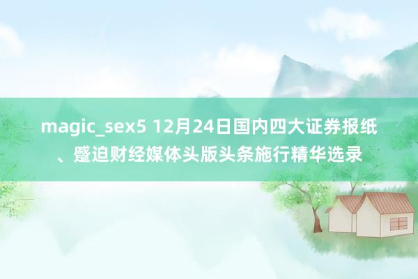 magic_sex5 12月24日国内四大证券报纸、蹙迫财经媒体头版头条施行精华选录