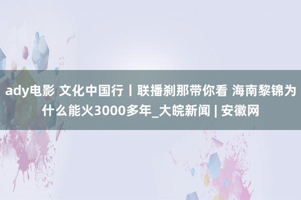 ady电影 文化中国行丨联播刹那带你看 海南黎锦为什么能火3000多年_大皖新闻 | 安徽网