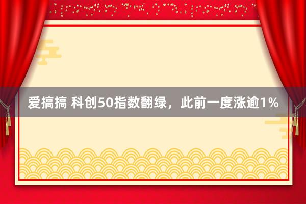 爱搞搞 科创50指数翻绿，此前一度涨逾1%